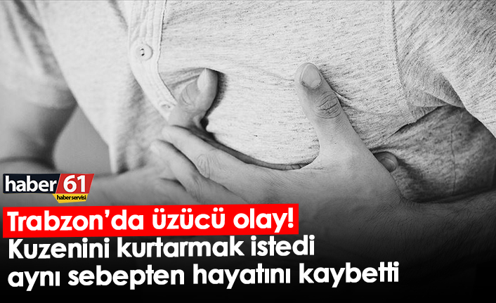 Trabzon’da üzücü olay! Kuzenini kurtarmak istedi, aynı sebepten hayatını kaybetti