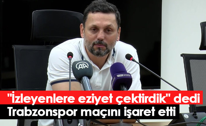"İzleyenlere eziyet çektirdik" dedi Trabzonspor maçını işaret etti