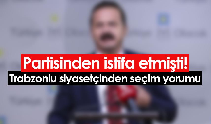Partisinden istifa etmişti! Trabzonlu siyasetçiden seçim değerlendirmesi