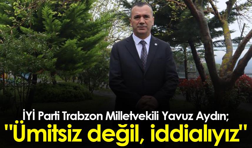 İYİ Parti Trabzon Milletvekili Yavuz Aydın: "Ümitsiz değil, iddialıyız"