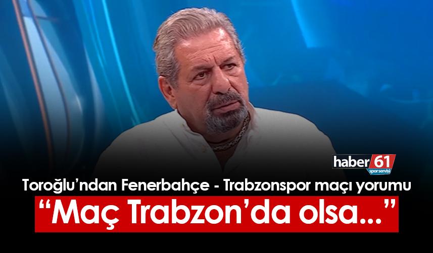 Erman Toroğlu'ndan Fenerbahçe - Trabzonspor maçı yorumu! "Maç Trabzon'da olsa..."