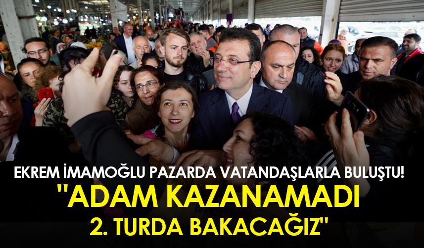 Ekrem İmamoğlu pazarda vatandaşlarla buluştu! "Adam kazanamadı, 2. turda bakacağız"