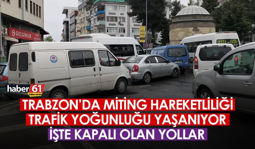 Trabzon'da miting hareketliliği! İşte kapalı olan yollar