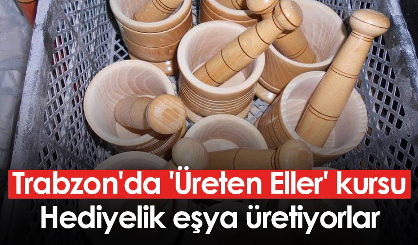 Trabzon'da 'Üreten Eller' kursu! Hediyelik eşya üretiyorlar