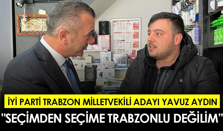İYİ Parti Trabzon Milletvekili adayı Yavuz Aydın: "Seçimden seçime Trabzonlu değilim”