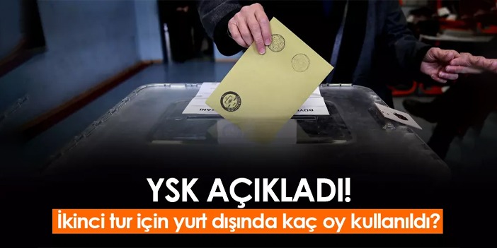 İkinci tur için yurt dışında kaç oy kullanıldı? YSK açıkladı