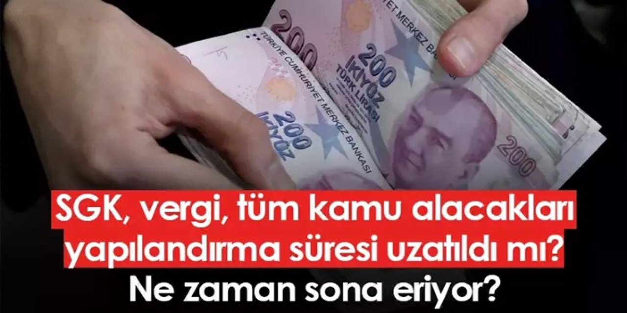 SGK, vergi, tüm kamu alacakları yapılandırma süresi uzatıldı mı? Ne zaman sona eriyor?