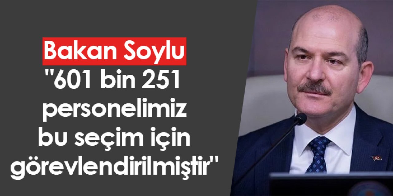 Bakan Soylu: "601 bin 251 personelimiz bu seçim için görevlendirilmiştir"