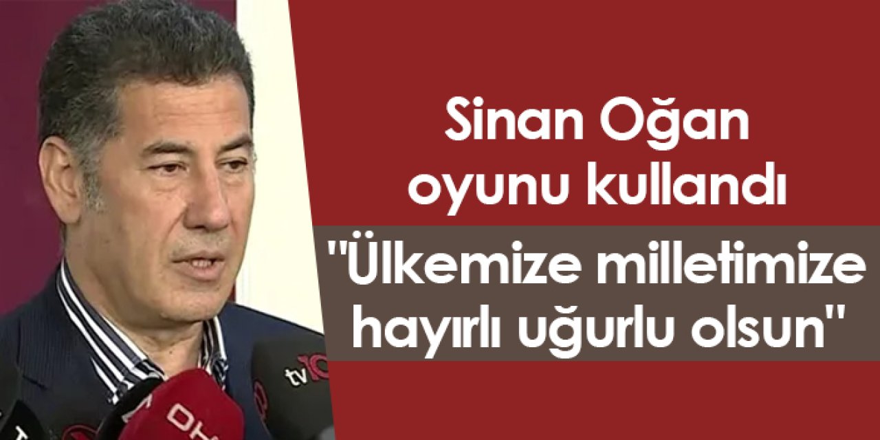 Sinan Oğan oyunu kullandı: "Ülkemize milletimize hayırlı uğurlu olsun"