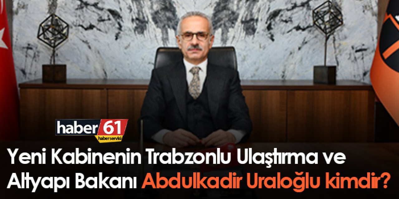 Abdulkadir Uraloğlu kimdir? Yeni Kabinenin Trabzonlu Ulaştırma ve Altyapı Bakanı
