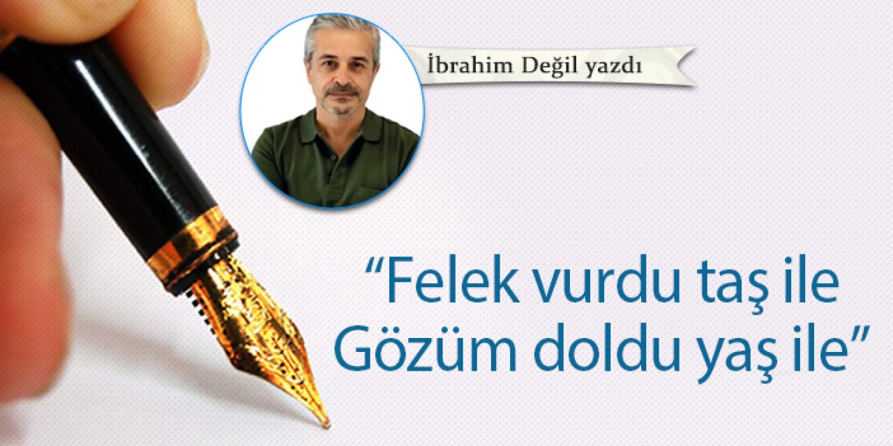 “Felek vurdu taş ile Gözüm doldu yaş ile”