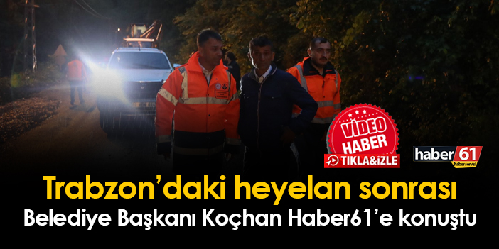 Maçka Belediye Başkanı Koçhan'dan heyelan sonrası ilk açıklama! Can kaybı var mı?