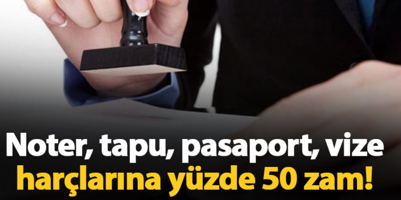 Noter, tapu, pasaport, vize harçlarına yüzde 50 zam!