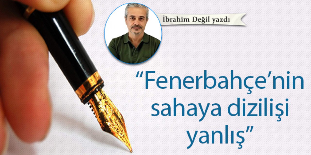 “Fenerbahçe’nin sahaya dizilişi yanlış”