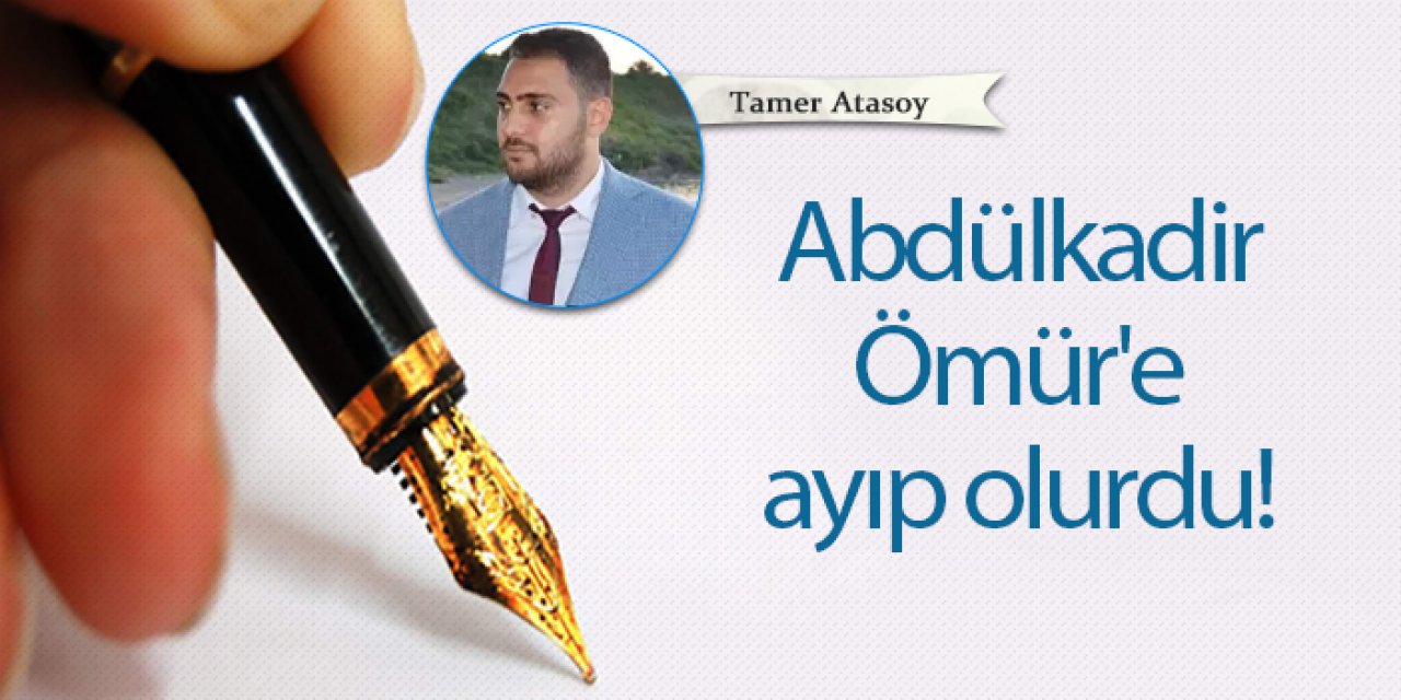 Abdülkadir Ömür'e ayıp olurdu!