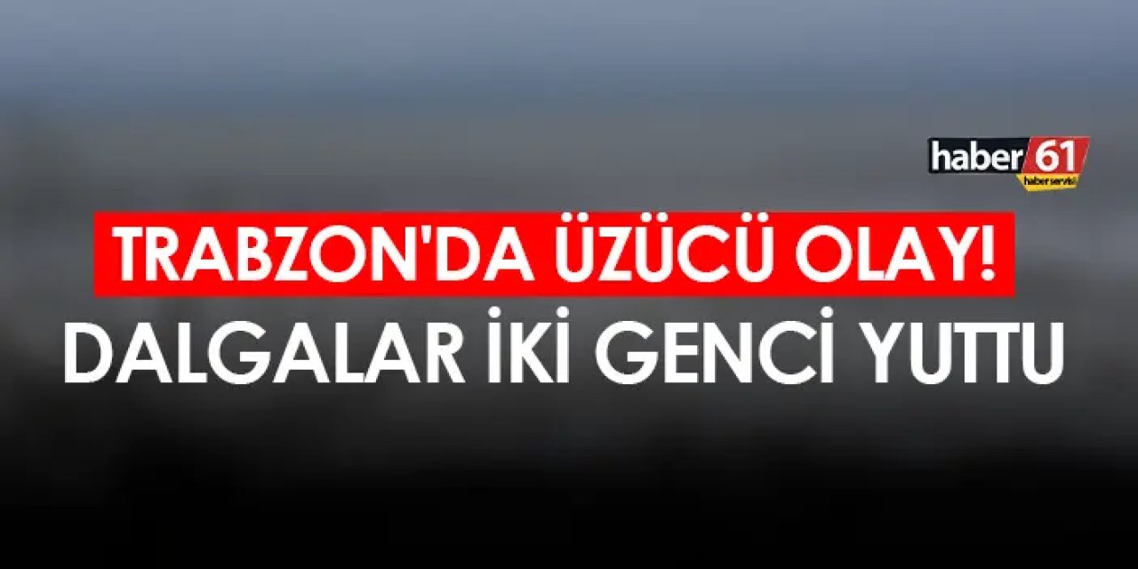 Trabzon'da üzücü olay! Dalgalar iki genci yuttu