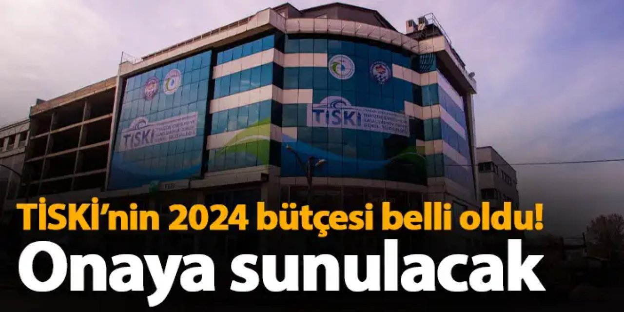 TİSKİ’nin 2024 bütçesi belli oldu! Onaya sunulacak