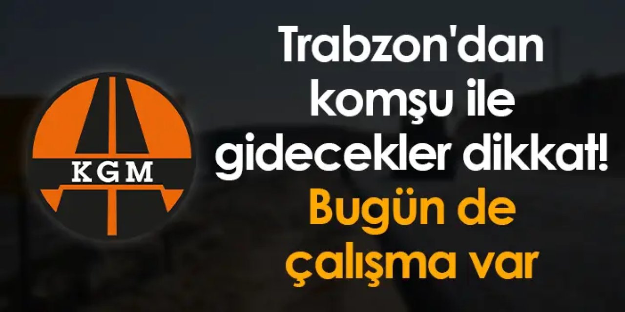 Trabzon'dan komşu ile gidecekler dikkat! Bugün de çalışma var