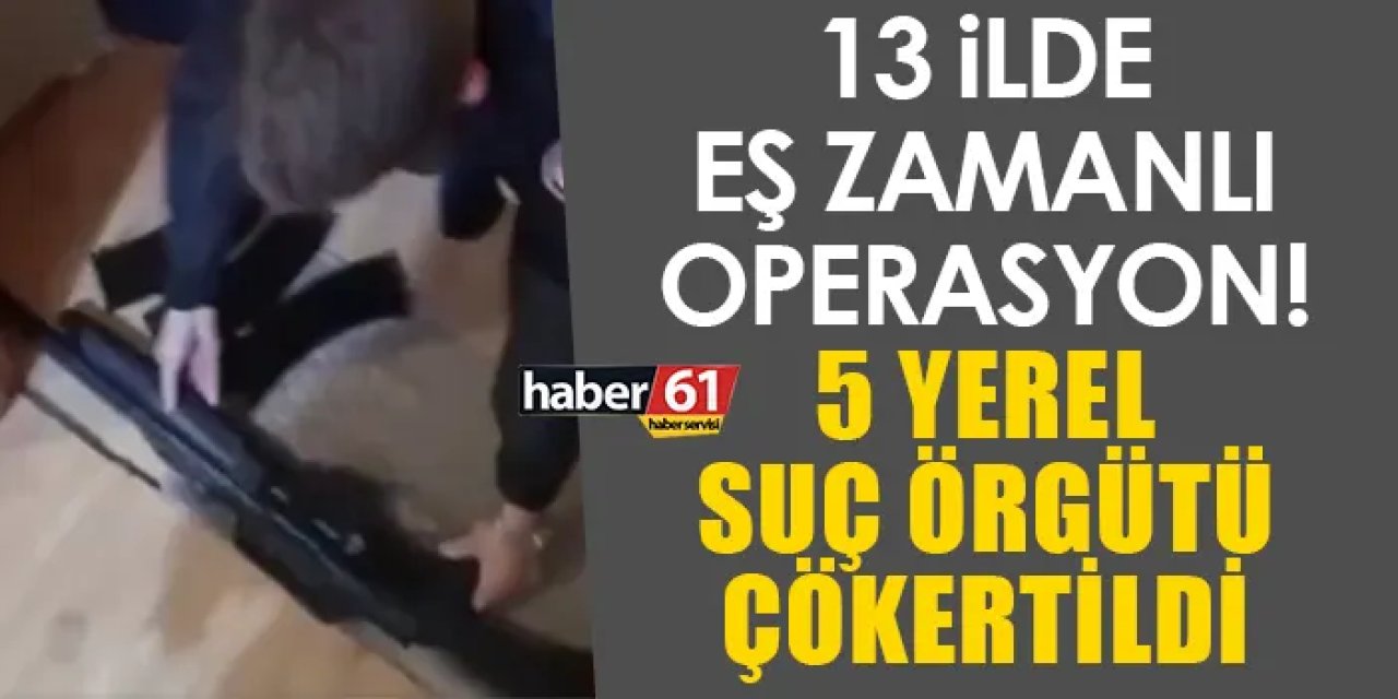 13 ilde eş zamanlı operasyon! 5 yerel suç örgütü çökertildi