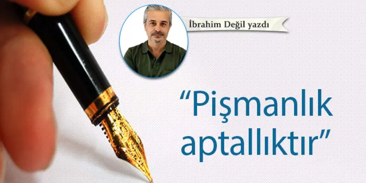 “Pişmanlık aptallıktır”