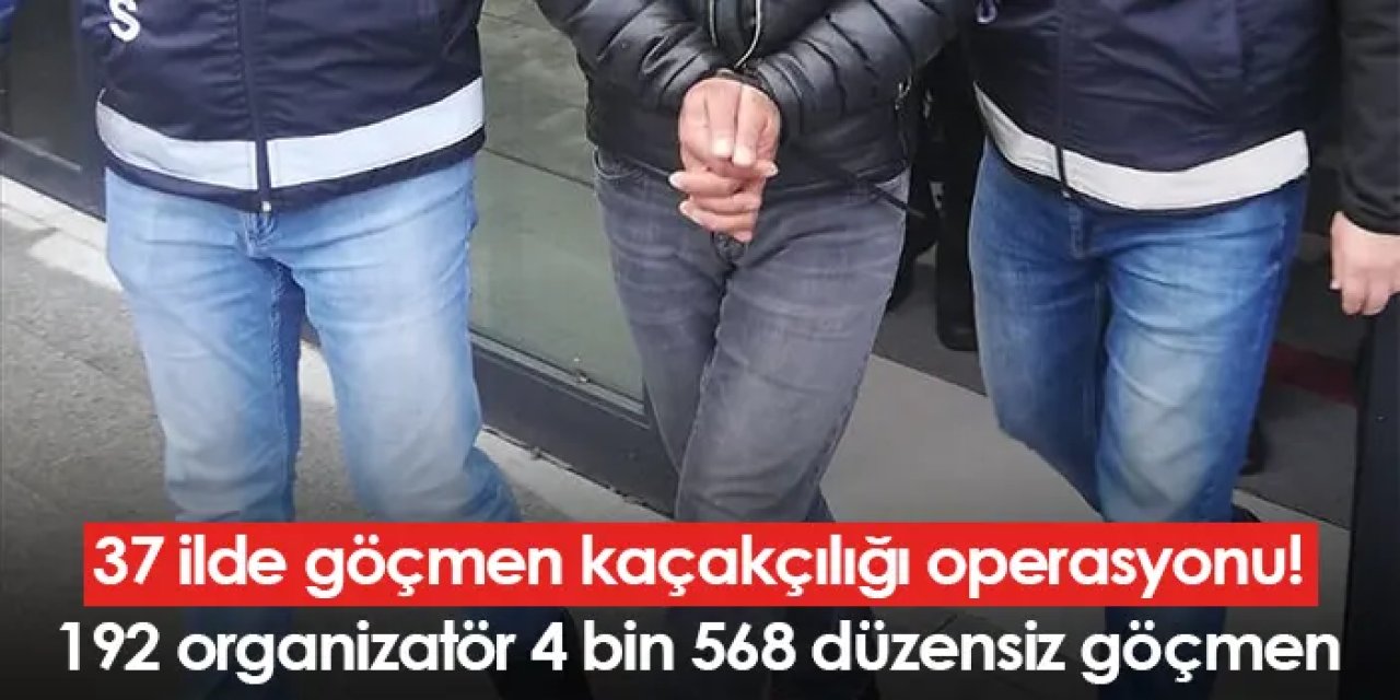 37 ilde göçmen kaçakçılığı operasyonu! 192 organizatör 4 bin 568 düzensiz göçmen