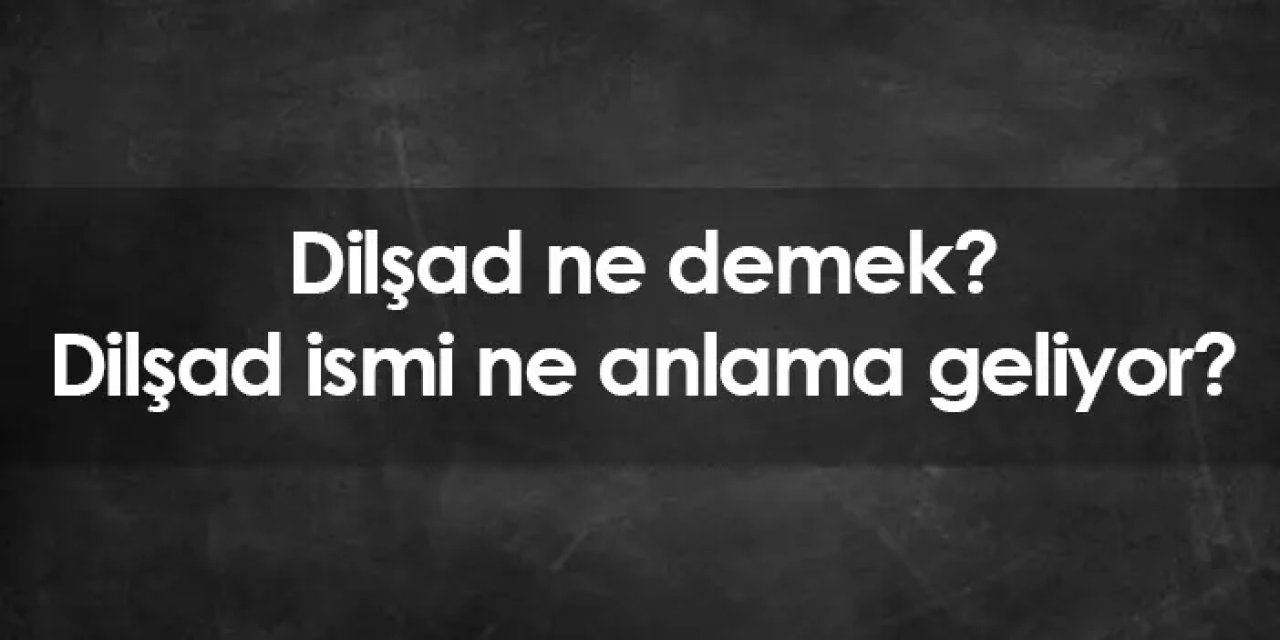 Dilşad ismi ne anlama gelir? Dilşad ne demek?
