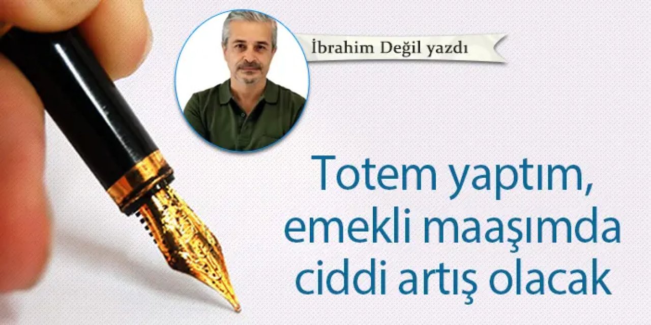 Totem yaptım, emekli maaşımda ciddi artış olacak