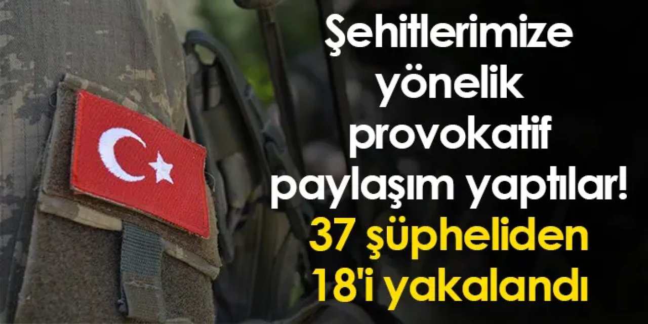 Şehitlerimize yönelik provokatif paylaşım yaptılar! 37 şüpheliden 18'i yakalandı