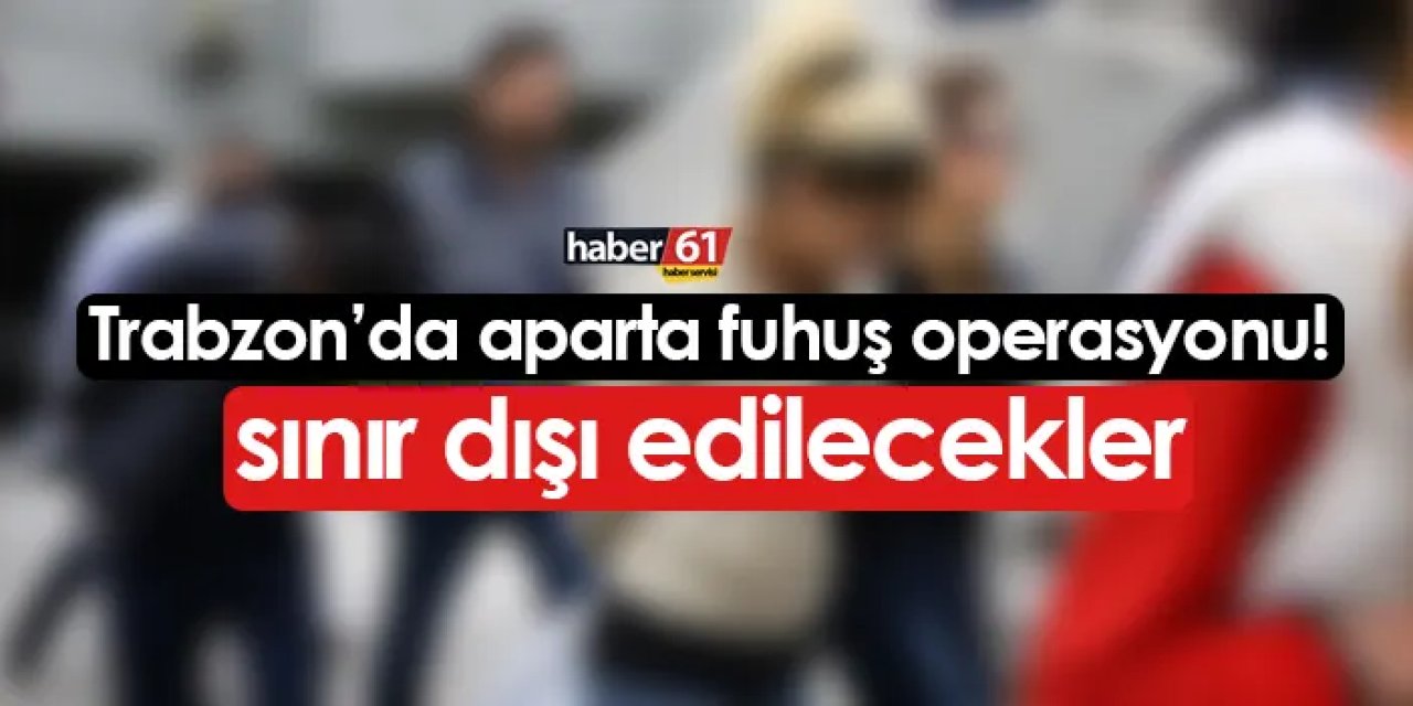 Trabzon’da fuhuş operasyonu: Yabancı uyruklu şahıslar yakalandı