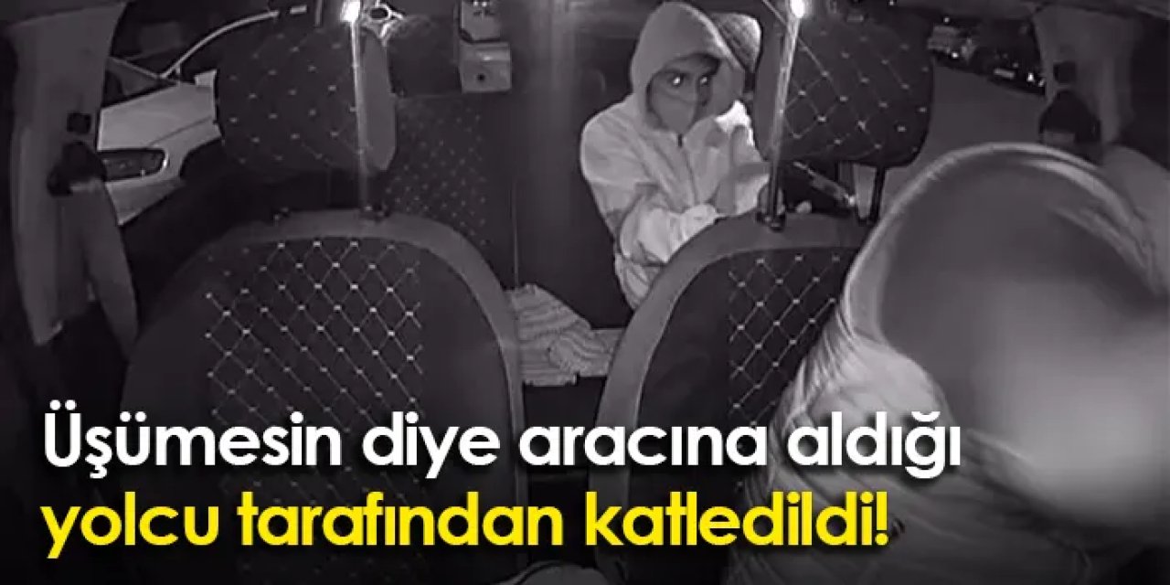 Üşümesin diye aracına aldığı yolcu tarafından katledildi!