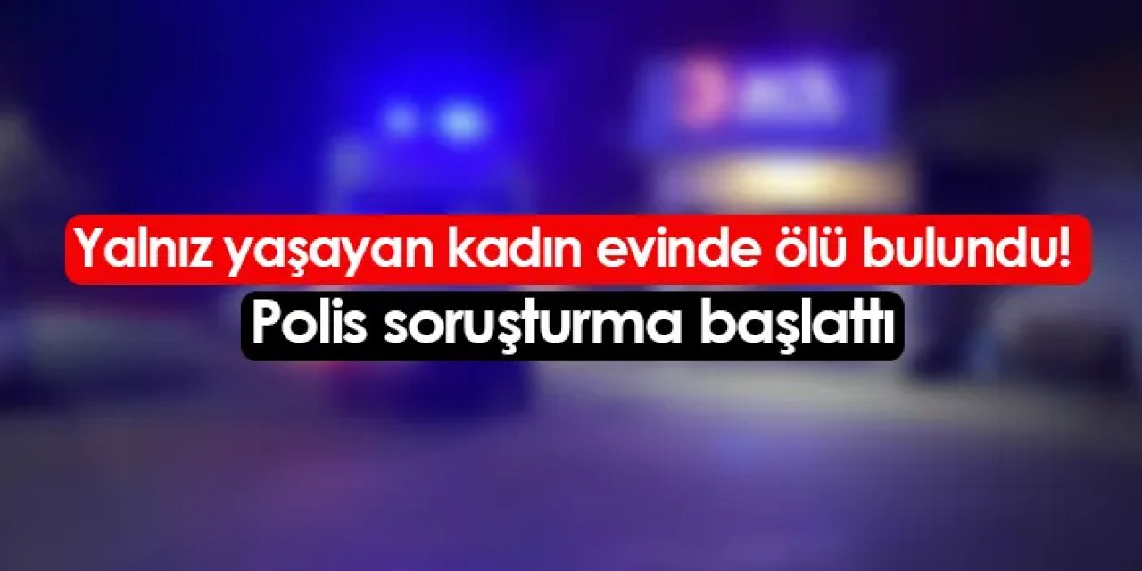 Yalnız yaşayan kadın ölü bulundu! Polis soruşturma başlattı