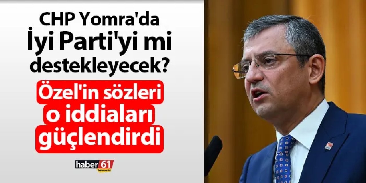 CHP Yomra'da İyi Parti'yi mi destekleyecek? Özgür Özel'in sözleri o iddiaları güçlendirdi
