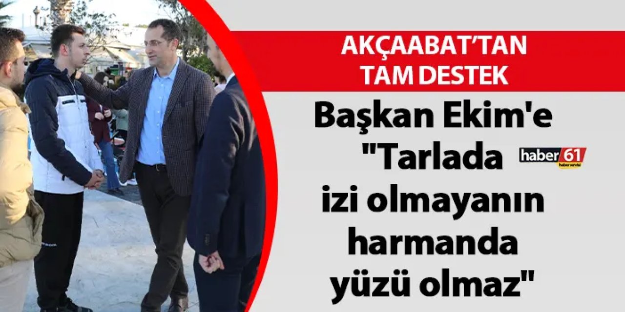Başkan Ekim'e Akçaabat'ta destek! "Tarlada izi olmayanın harmanda yüzü olmaz"
