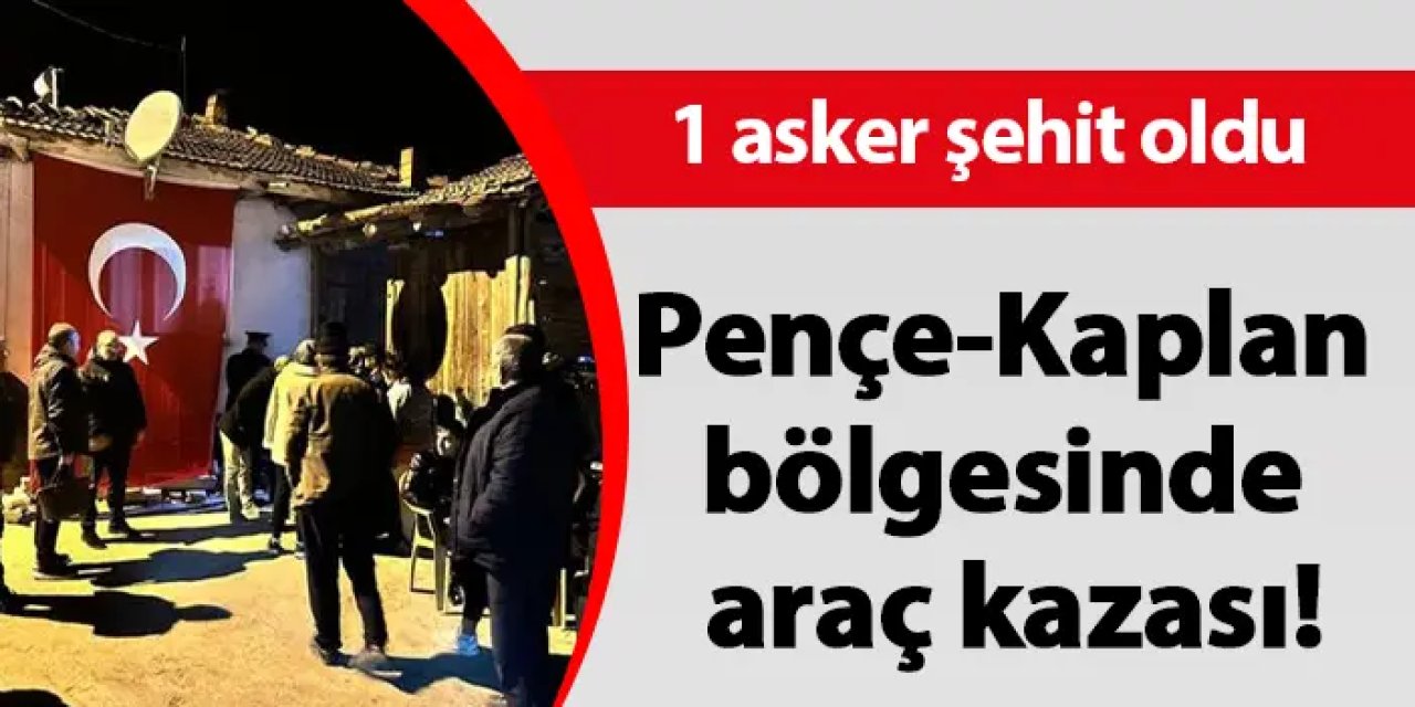 Pençe-Kaplan bölgesinde araç kazası! 1 asker şehit oldu
