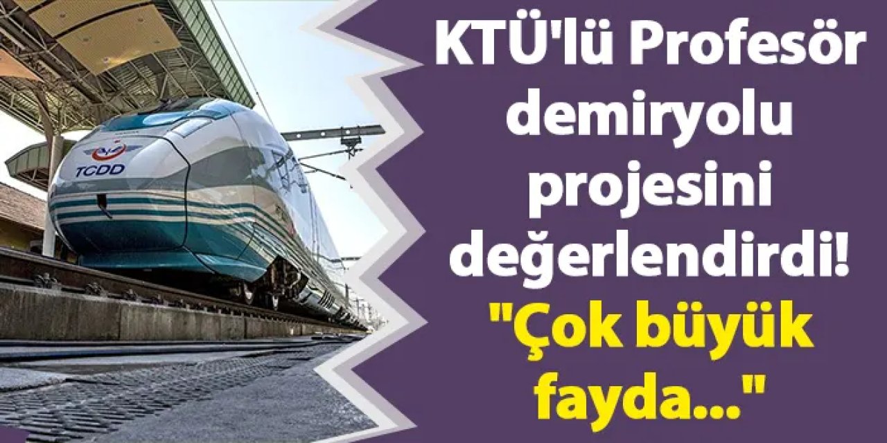 KTÜ'lü Profesör demiryolu projesini değerlendirdi! "Çok büyük fayda..."
