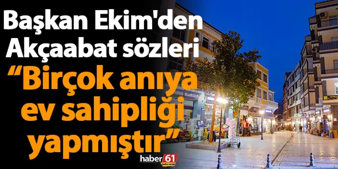 Başkan Ekim'den Akçaabat sözleri “Birçok anıya ev sahipliği yapmıştır”