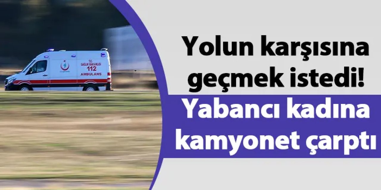Yolun karşısına geçmek istedi! Yabancı kadına kamyonet çarptı