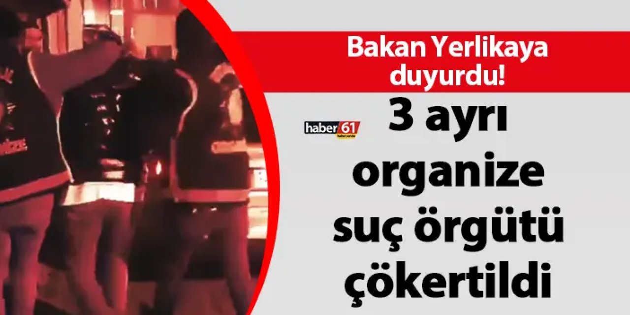 Bakan Yerlikaya duyurdu! 3 ayrı organize suç örgütü çökertildi