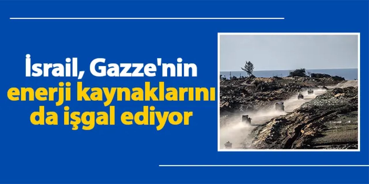 İsrail, Gazze'nin enerji kaynaklarını da işgal ediyor