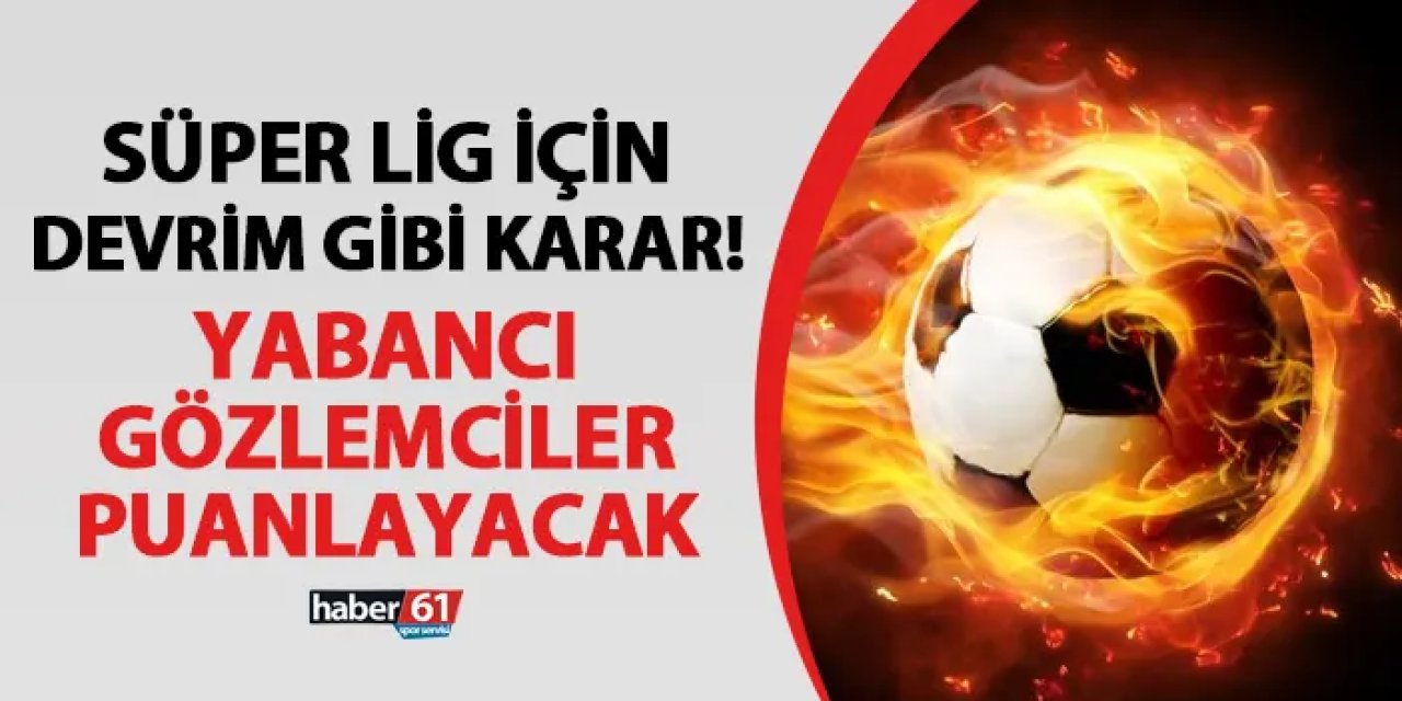 Süper Lig için devrim gibi karar! Bundan sonra yabancı gözlemciler puanlayacak