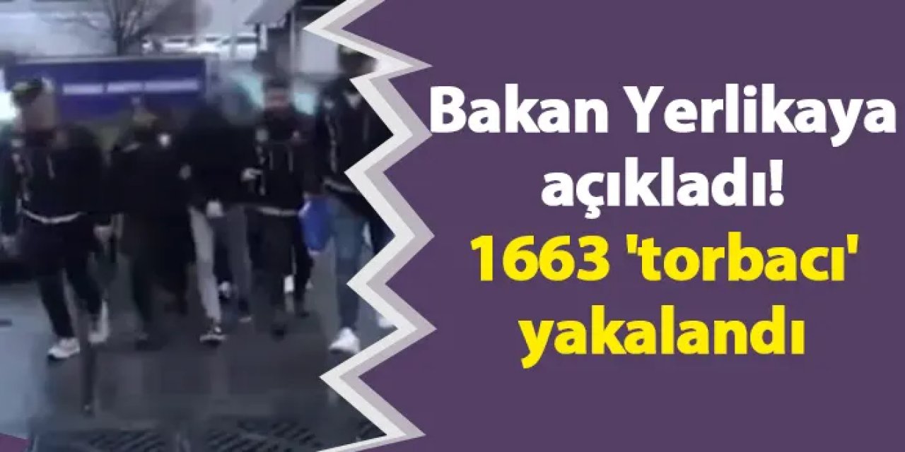 Bakan Yerlikaya açıkladı! 1663 'torbacı' yakalandı
