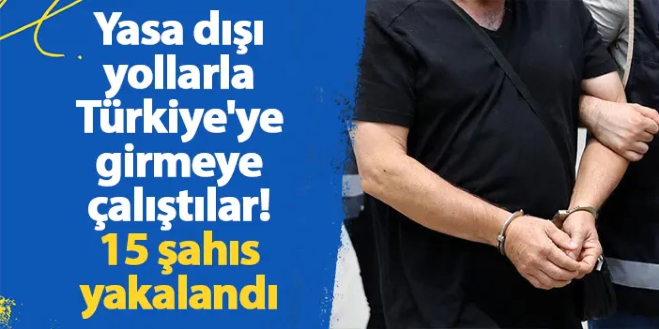 Yasa dışı yollarla Türkiye'ye girmeye çalıştılar! 15 şahıs yakalandı