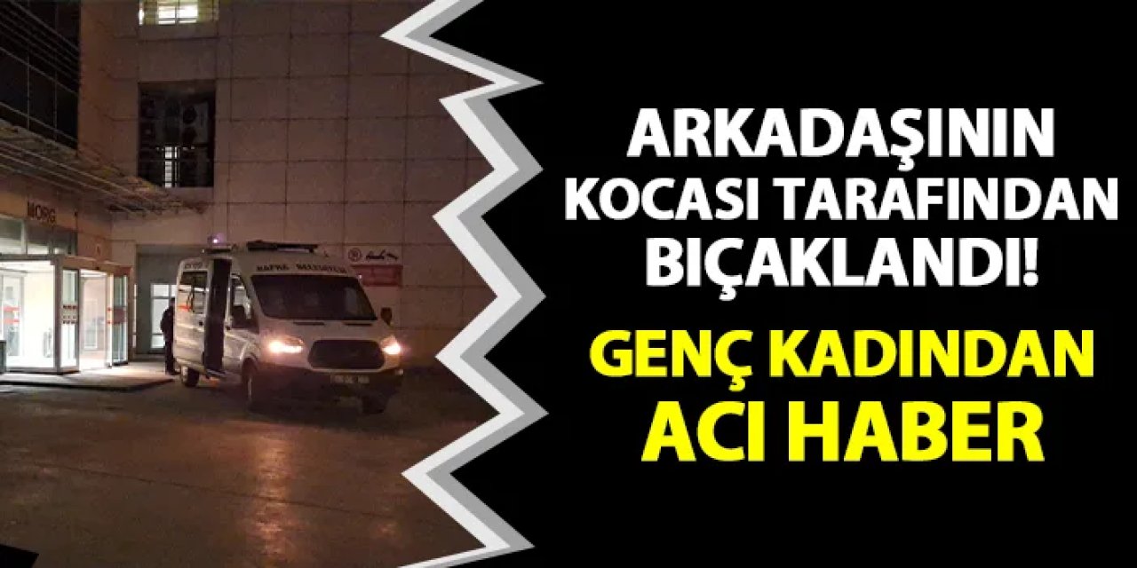 Arkadaşının kocası tarafından bıçaklandı! Genç kadın hayatını kaybetti