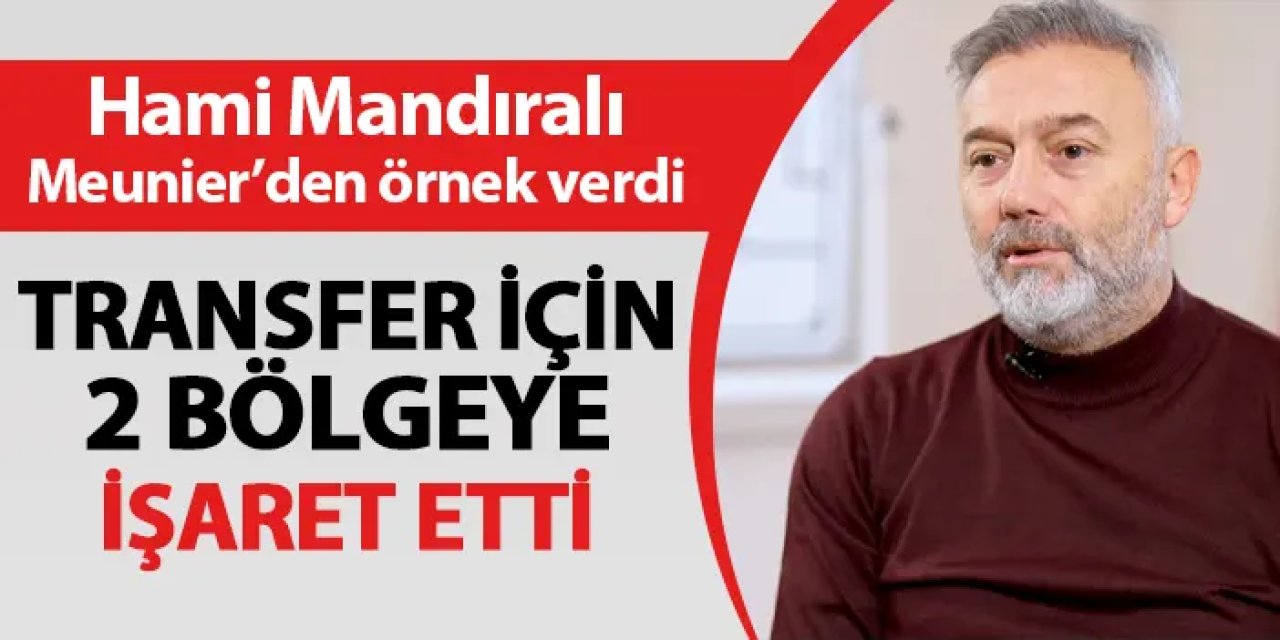 Hamdi Mandıralı Meunier'den örnek verdi! Transfer için iki bölgeyi işaret etti