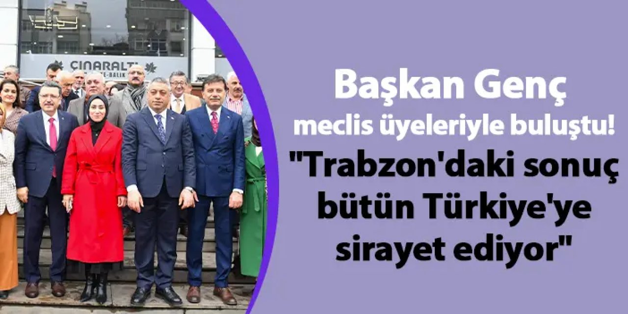 Başkan Genç meclis üyeleriyle buluştu! "Trabzon'daki sonuç bütün Türkiye'ye sirayet ediyor"