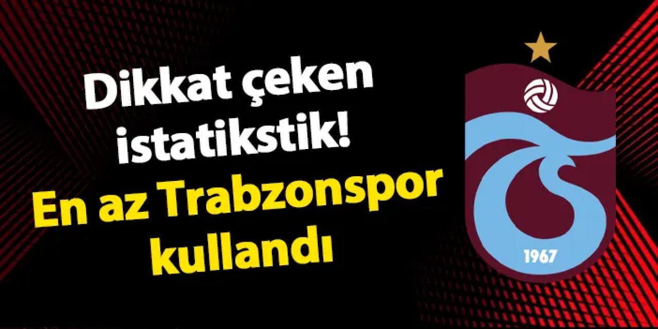 Dikkat çeken istatistik! En az Trabzonspor kullandı