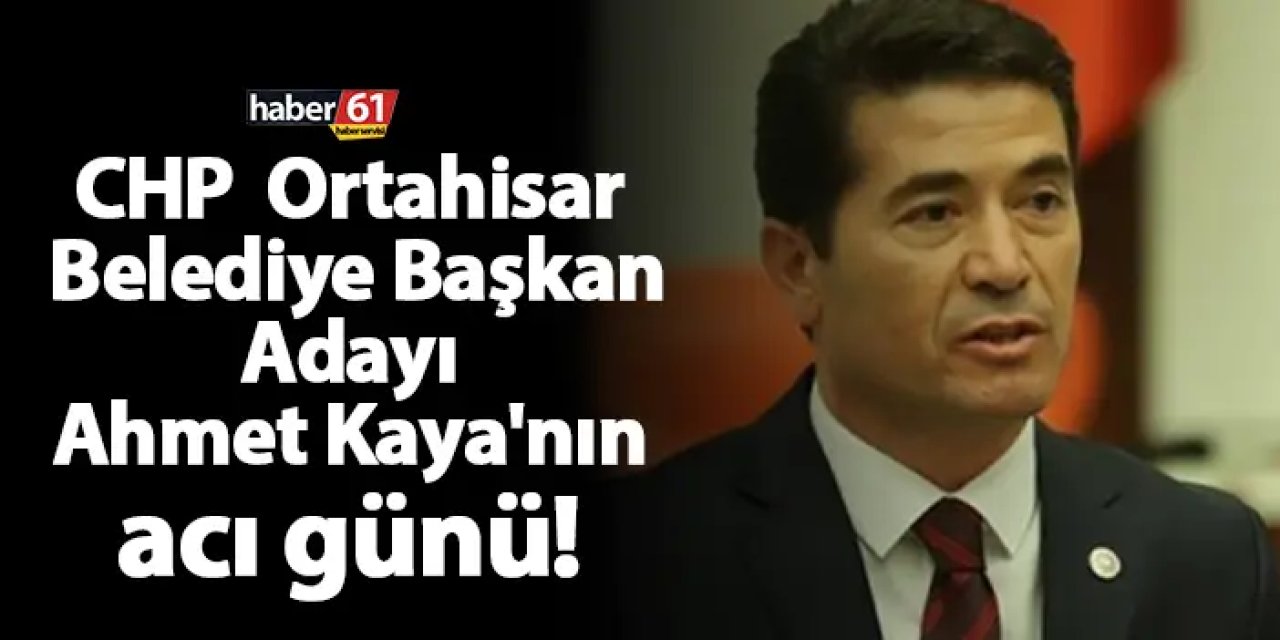 CHP Ortahisar Belediye Başkan Adayı Ahmet Kaya'nın acı günü!
