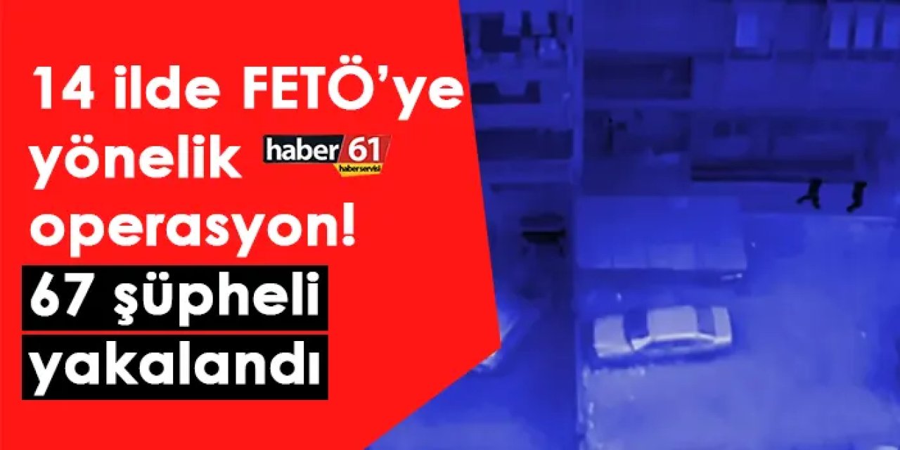 14 ilde FETÖ’ye yönelik operasyon! 67 şüpheli yakalandı