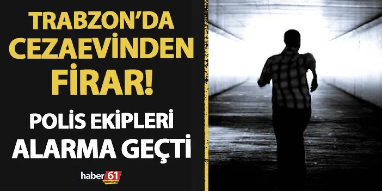 Trabzon'da cezaevinden firar! Polis ekipleri alarma geçti