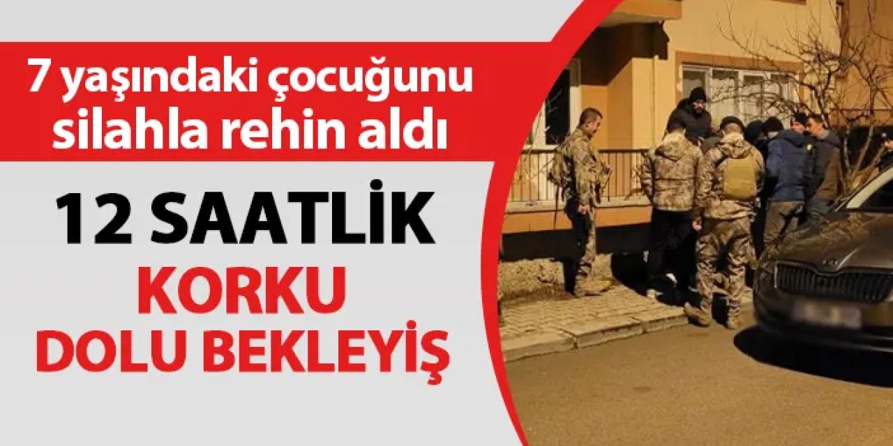7 yaşındaki çocuğunu silahla rehin aldı! 12 saatlik korku dolu bekleyiş